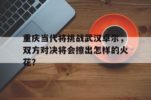 重庆当代将挑战武汉卓尔，双方对决将会擦出怎样的火花？的简单介绍